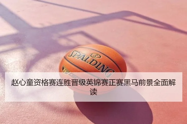 赵心童资格赛连胜晋级英锦赛正赛黑马前景全面解读