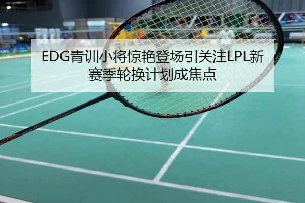 EDG青训小将惊艳登场引关注LPL新赛季轮换计划成焦点