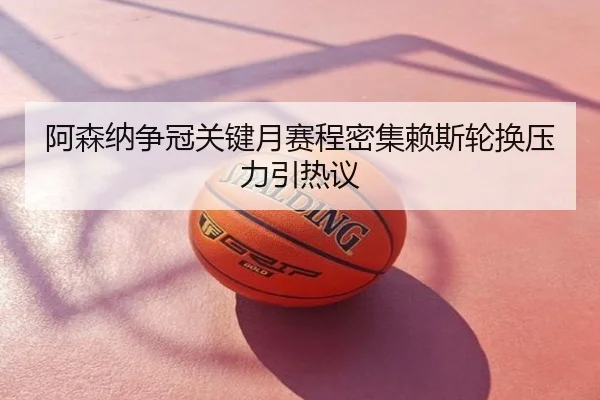 阿森纳争冠关键月赛程密集赖斯轮换压力引热议