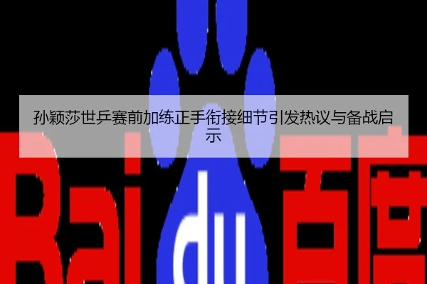 孙颖莎世乒赛前加练正手衔接细节引发热议与备战启示